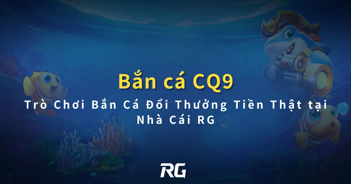 Bắn Cá CQ9 Trò Chơi Bắn Cá Đổi Thưởng Tiền Thật tại Nhà Cái RG
