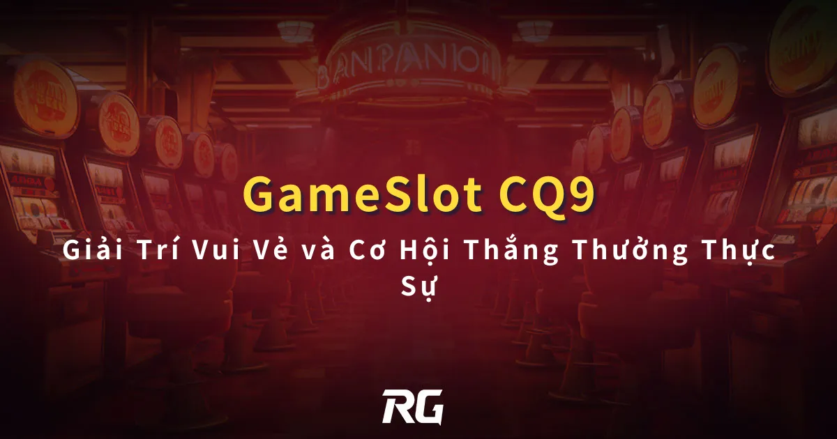CQ9 Nổ Hũ Giải Trí Vui Vẻ và Cơ Hội Thắng Thưởng Thực Sự