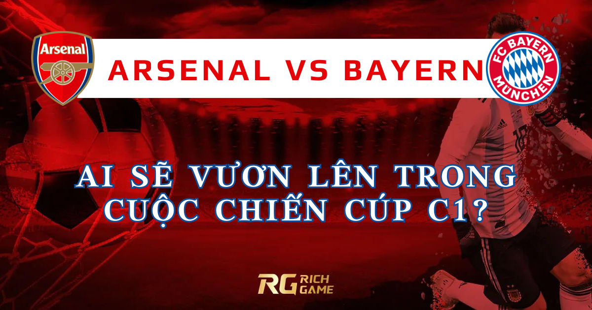 Arsenal vs Bayern: Ai Sẽ Vươn Lên Trong Cuộc Chiến Cúp C1?